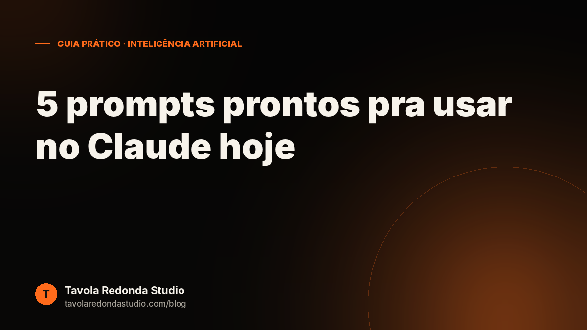 5 prompts prontos pra usar no Claude hoje (mesmo começando do zero)