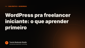 WordPress pra freelancer iniciante: o que você realmente precisa saber pra entregar o primeiro site de cliente